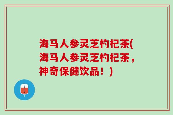 海马人参灵芝杓杞茶(海马人参灵芝杓杞茶,神奇保健饮品!) 海马人参灵芝杓杞茶(海马人参灵芝杓杞茶,神奇保健饮品!)