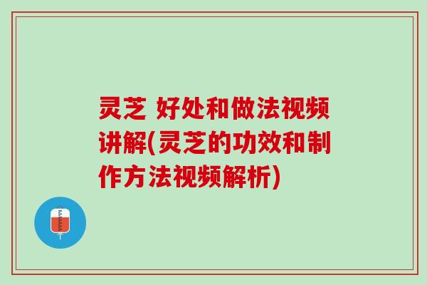 灵芝 好处和做法视频讲解(灵芝的功效和制作方法视频解析)