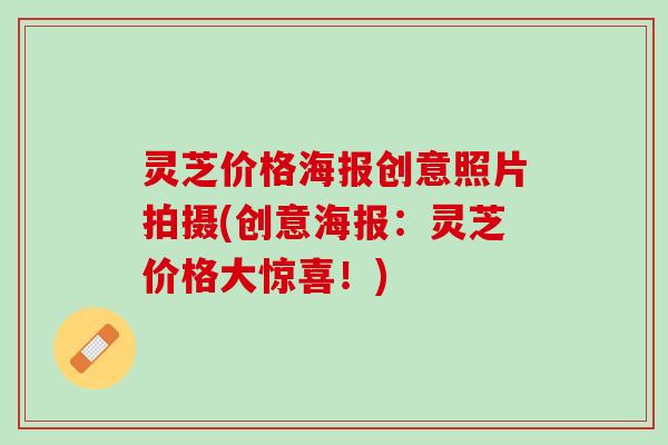 灵芝价格海报创意照片拍摄(创意海报：灵芝价格大惊喜！)