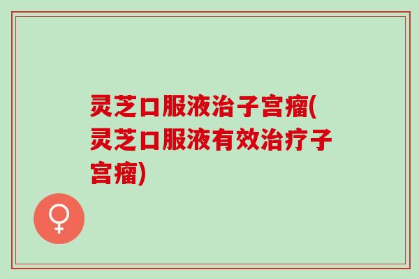 灵芝口服液子宫瘤(灵芝口服液有效子宫瘤)