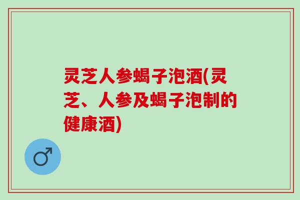 灵芝人参蝎子泡酒(灵芝、人参及蝎子泡制的健康酒)