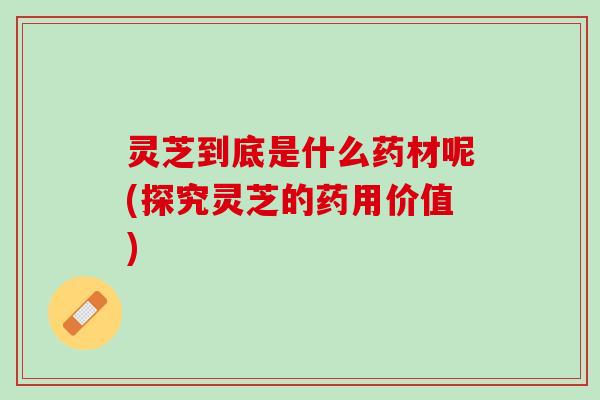 灵芝到底是什么药材呢(探究灵芝的药用价值)