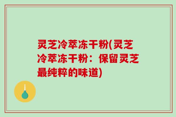 灵芝冷萃冻干粉(灵芝冷萃冻干粉：保留灵芝最纯粹的味道)