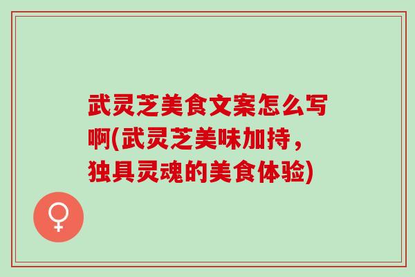 武灵芝美食文案怎么写啊(武灵芝美味加持，独具灵魂的美食体验)