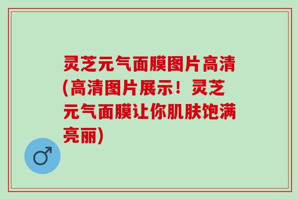 灵芝元气面膜图片高清(高清图片展示！灵芝元气面膜让你肌肤饱满亮丽)