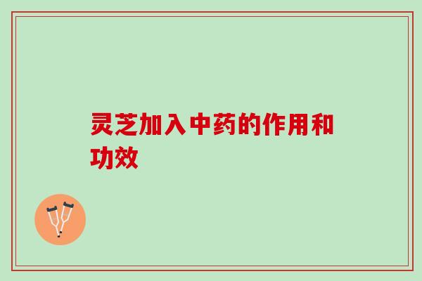 灵芝加入中药的作用和功效