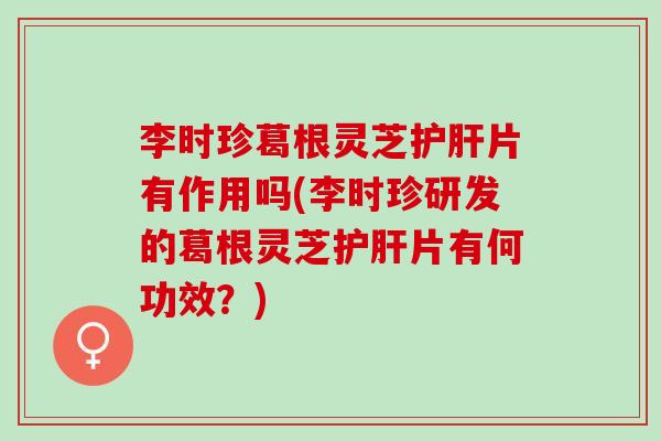 李时珍葛根灵芝片有作用吗(李时珍研发的葛根灵芝片有何功效?) 李时珍葛根灵芝片有作用吗(李时珍研发的葛根灵芝片有何功效?)