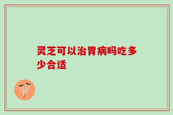 灵芝可以治胃病吗吃多少合适