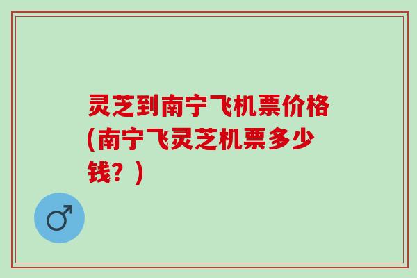 灵芝到南宁飞机票价格(南宁飞灵芝机票多少钱？)