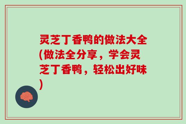 灵芝丁香鸭的做法大全(做法全分享,学会灵芝丁香鸭,轻松出好味) 灵芝丁香鸭的做法大全(做法全分享,学会灵芝丁香鸭,轻松出好味)