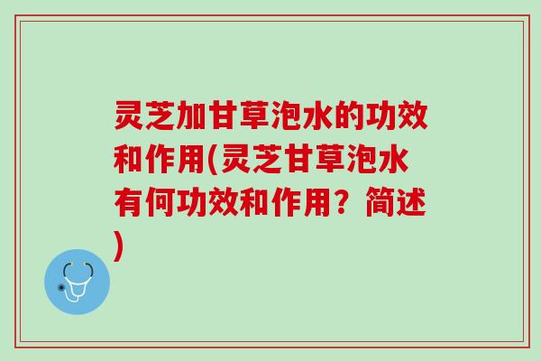 灵芝加甘草泡水的功效和作用(灵芝甘草泡水有何功效和作用？简述)