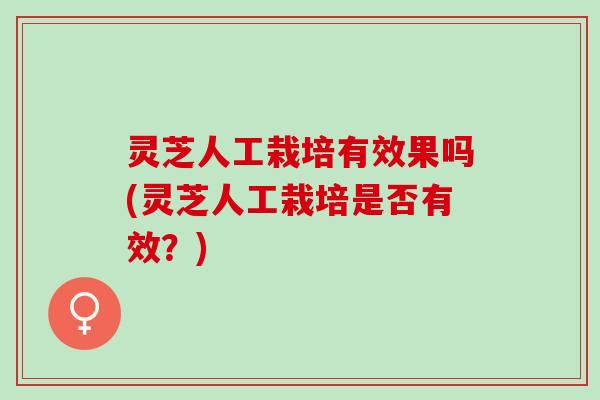 灵芝人工栽培有效果吗(灵芝人工栽培是否有效？)