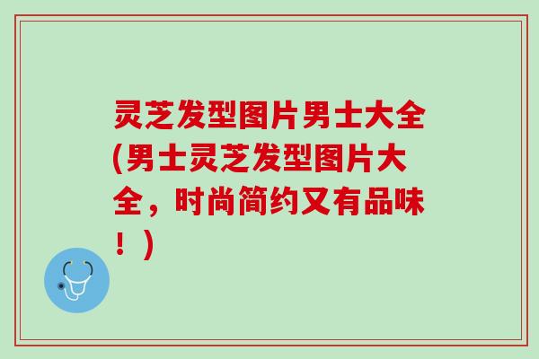 灵芝发型图片男士大全(男士灵芝发型图片大全，时尚简约又有品味！)
