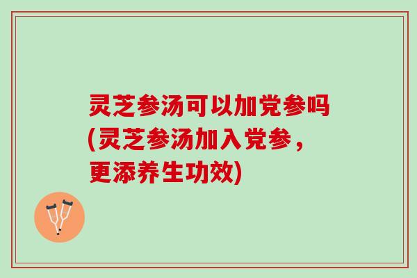 灵芝参汤可以加党参吗(灵芝参汤加入党参，更添养生功效)