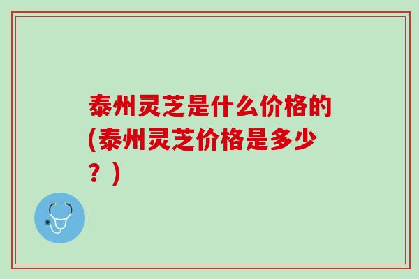 泰州灵芝是什么价格的(泰州灵芝价格是多少?) 泰州灵芝是什么价格的(泰州灵芝价格是多少?)