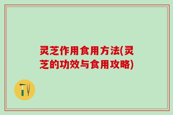 灵芝作用食用方法(灵芝的功效与食用攻略)