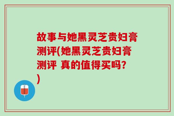 故事与她黑灵芝贵妇膏测评(她黑灵芝贵妇膏测评 真的值得买吗？)