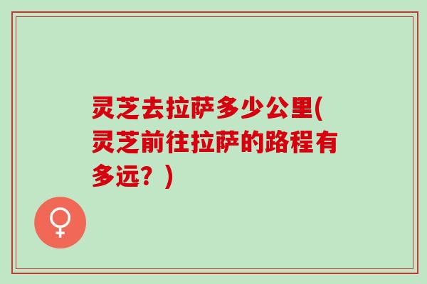 灵芝去拉萨多少公里(灵芝前往拉萨的路程有多远？)