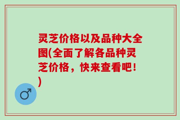 灵芝价格以及品种大全图(全面了解各品种灵芝价格，快来查看吧！)