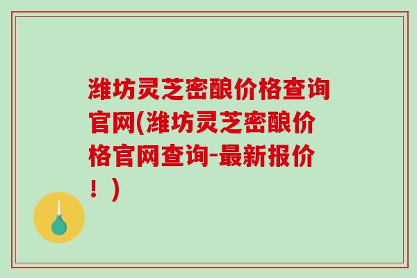 潍坊灵芝密酿价格查询官网(潍坊灵芝密酿价格官网查询-新报价!) 潍坊灵芝密酿价格查询官网(潍坊灵芝密酿价格官网查询-新报价!)