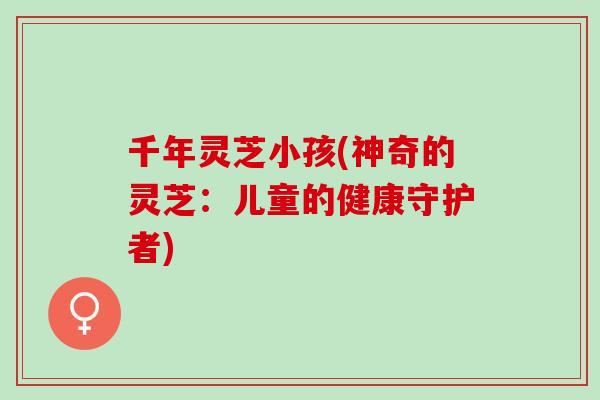 千年灵芝小孩(神奇的灵芝：儿童的健康守护者)