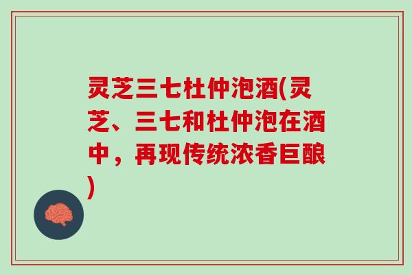 灵芝三七杜仲泡酒(灵芝、三七和杜仲泡在酒中，再现传统浓香巨酿)