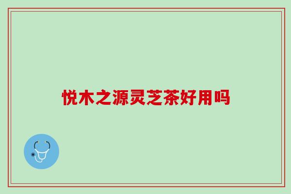悦木之源灵芝茶好用吗