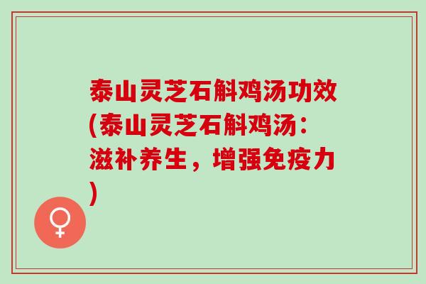 泰山灵芝石斛鸡汤功效(泰山灵芝石斛鸡汤:滋补养生,增强免疫力) 泰山灵芝石斛鸡汤功效(泰山灵芝石斛鸡汤:滋补养生,增强免疫力)