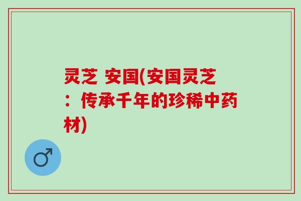 灵芝 安国(安国灵芝：传承千年的珍稀中药材)