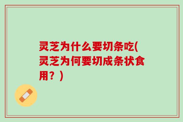 灵芝为什么要切条吃(灵芝为何要切成条状食用?) 灵芝为什么要切条吃(灵芝为何要切成条状食用?)