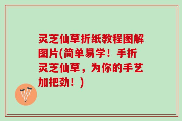 灵芝仙草折纸教程图解图片(简单易学!手折灵芝仙草,为你的手艺加把劲!) 灵芝仙草折纸教程图解图片(简单易学!手折灵芝仙草,为你的手艺加把劲!)