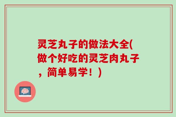 灵芝丸子的做法大全(做个好吃的灵芝肉丸子,简单易学!) 灵芝丸子的做法大全(做个好吃的灵芝肉丸子,简单易学!)