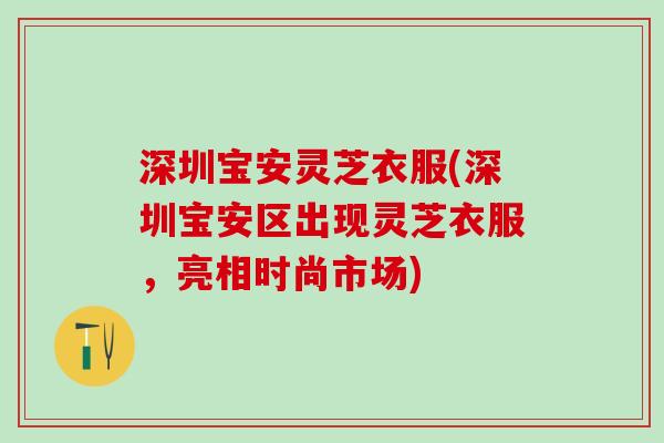 深圳宝安灵芝衣服(深圳宝安区出现灵芝衣服，亮相时尚市场)
