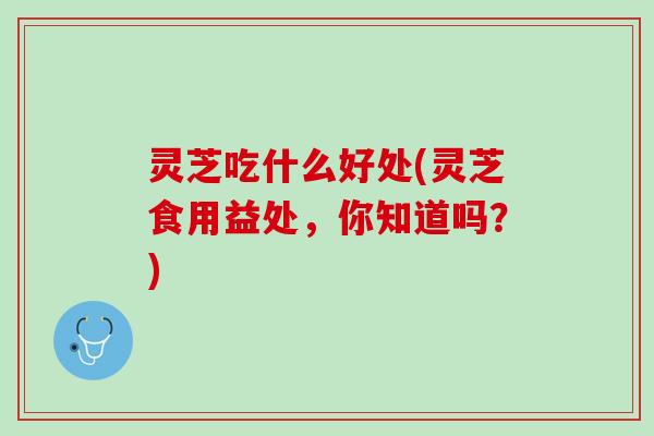 灵芝吃什么好处(灵芝食用益处，你知道吗？)