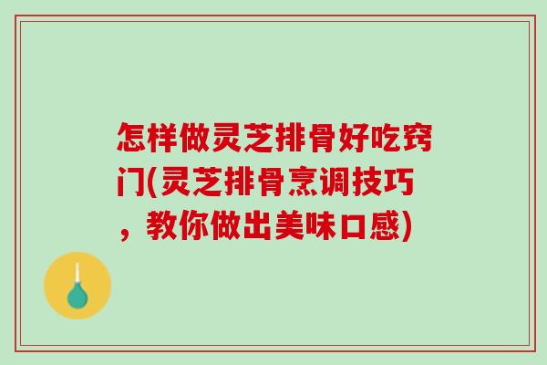 怎样做灵芝排骨好吃窍门(灵芝排骨烹调技巧,教你做出美味口感) 怎样做灵芝排骨好吃窍门(灵芝排骨烹调技巧,教你做出美味口感)