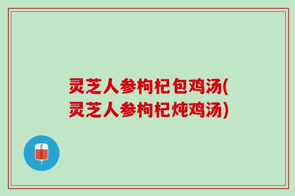 灵芝人参枸杞包鸡汤(灵芝人参枸杞炖鸡汤)