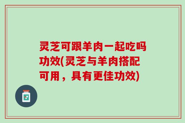灵芝可跟羊肉一起吃吗功效(灵芝与羊肉搭配可用，具有更佳功效)