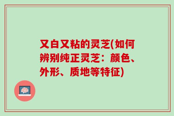 又白又粘的灵芝(如何辨别纯正灵芝：颜色、外形、质地等特征)