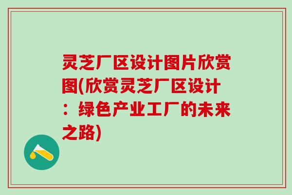 灵芝厂区设计图片欣赏图(欣赏灵芝厂区设计：绿色产业工厂的未来之路)