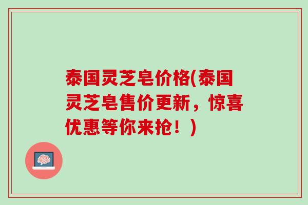 泰国灵芝皂价格(泰国灵芝皂售价更新，惊喜优惠等你来抢！)