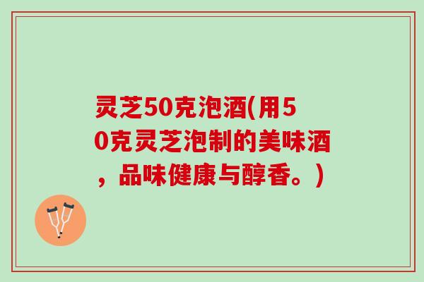 灵芝50克泡酒(用50克灵芝泡制的美味酒，品味健康与醇香。)