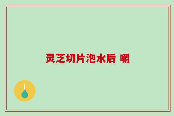 灵芝切片泡水后 嚼