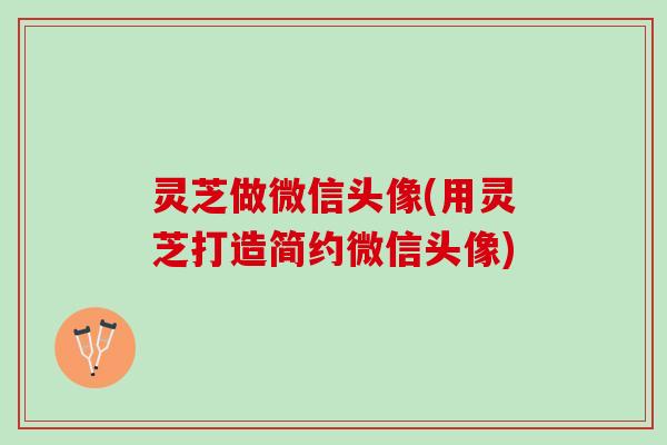灵芝做微信头像(用灵芝打造简约微信头像) 灵芝做微信头像(用灵芝打造简约微信头像)