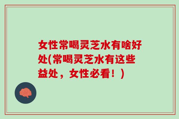女性常喝灵芝水有啥好处(常喝灵芝水有这些益处，女性必看！)