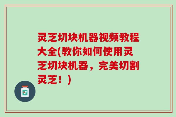 灵芝切块机器视频教程大全(教你如何使用灵芝切块机器，完美切割灵芝！)