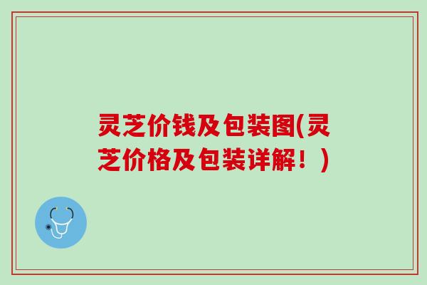 灵芝价钱及包装图(灵芝价格及包装详解！)