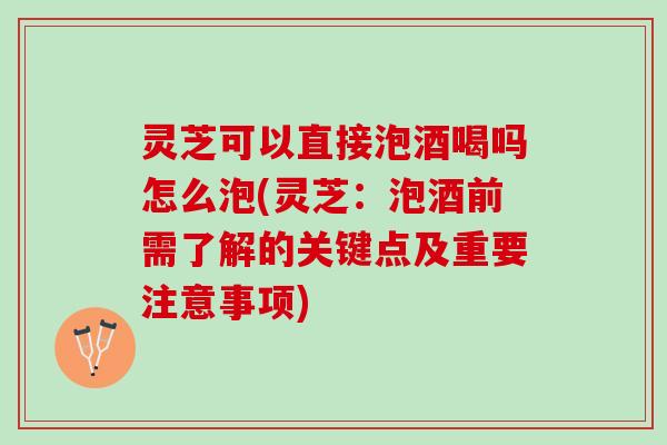 灵芝可以直接泡酒喝吗怎么泡(灵芝：泡酒前需了解的关键点及重要注意事项)