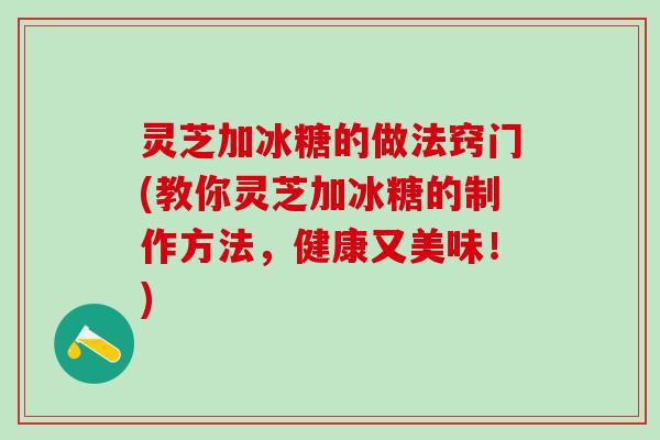 灵芝加冰糖的做法窍门(教你灵芝加冰糖的制作方法，健康又美味！)