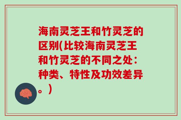 海南灵芝王和竹灵芝的区别(比较海南灵芝王和竹灵芝的不同之处：种类、特性及功效差异。)