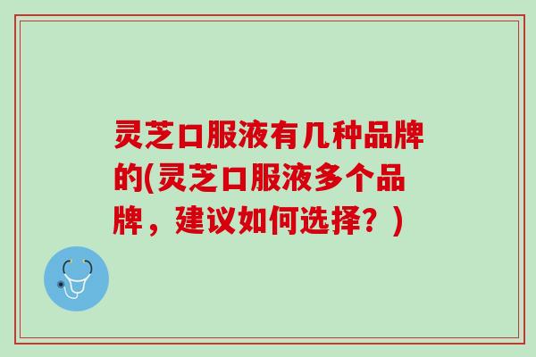 灵芝口服液有几种品牌的(灵芝口服液多个品牌，建议如何选择？)
